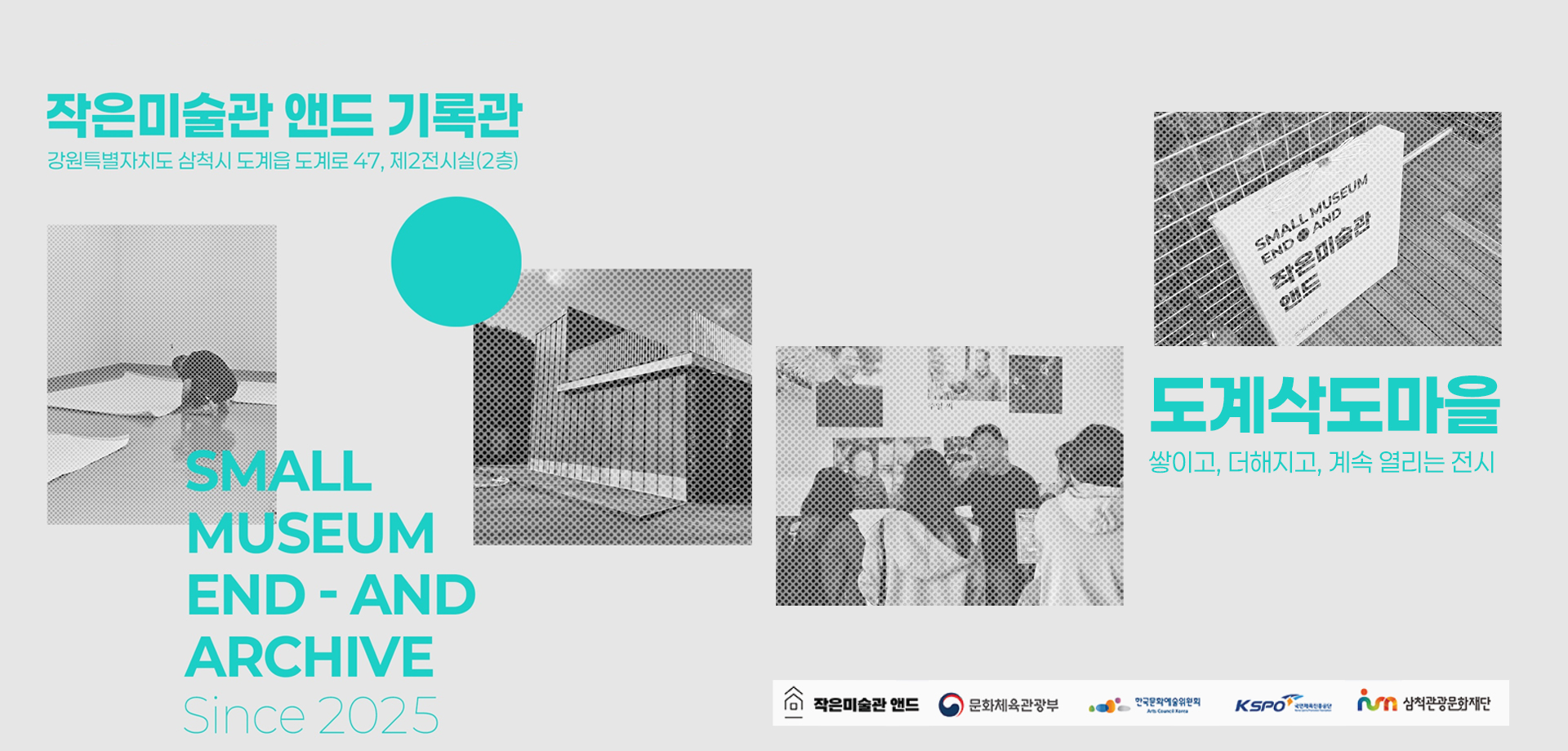 작은미술관 앤드 기록관
                       강원특별자치도 삼척시 도계읍 도게로 47, 제2전시실(2층)
                       도계삭도마을
                       쌓이고, 더해지고, 계속 열리는 전시
                       SMALL MUSEUM END-AND ARCHIVE Since 2025
                       작은미술관 앤드, 문화체육관광부, 한국문화예술위원회, 국민체육진흥공단, 삼척관광문화재단