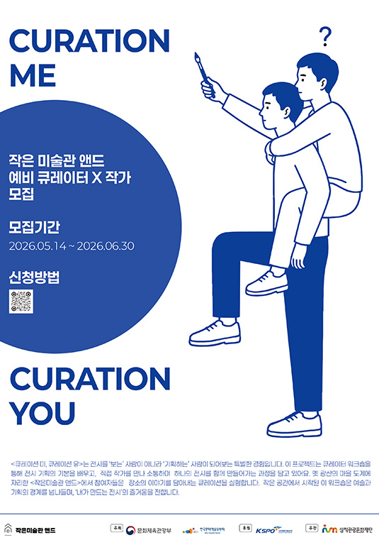 CURATION ME CURATION YOU
    작은 미술관 앤드 예비 큐레이터x작가 모집
    모집기간 2026.05.14~2026.06.30
    신청방법 QR코드
    <큐레이션 미, 큐레이션 유>는 전시를 '보는'사람이 아니라 '기획하는'사람이 되어보는 특별한 경험입니다. 이 프로젝트는 큐레이터 워크숍을 통해 전시 기획의 기본을 배우고, 직접 작가를 만나 소통하며 하나의 전시를 함께 만들어가는 과정을 담고 있어요. 옛 광산의 마을 도계에 자리한 <작은미술관 앤드>에서 참여자들은 장소의 이야기를 담아내는 큐레이션을 실험합니다. 작은 공간에서 시작된 이 워크숍은 예술과 기획의 경계를 넘나들며, '내가 만도는 전시'의 즐거움을 전합니다.
    주최:문화체육관광부, 한국문화예술위원회
    후원:국민체육진흥공단
    주관:삼척관광문화재단
    작은미술관 앤드